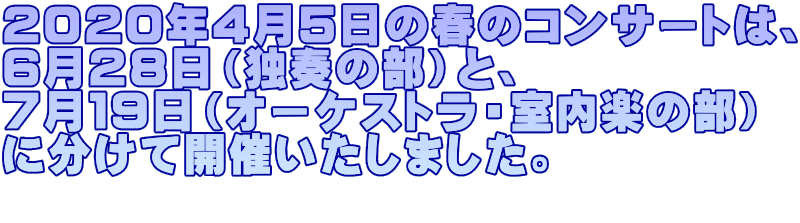 ２０２０年４月５日の春のコンサートは、 ６月２８日（独奏の部）と、 ７月１９日（オーケストラ・室内楽の部） に分けて開催いたしました。 