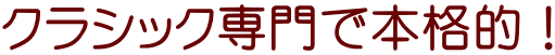 クラシック専門で本格的！