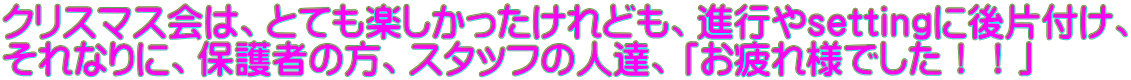 クリスマス会は、とても楽しかったけれども、進行やsettingに後片付け、 それなりに、保護者の方、スタッフの人達、「お疲れ様でした！！」