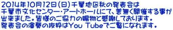 2014年10月12日（日）千葉地区秋の発表会は 千葉市文化センター・アートホールにて、恙無く開催する事が 出来ました。皆様のご協力の賜物と感謝しております。 発表会の演奏の抜粋はYou Tubeでご覧になれます。