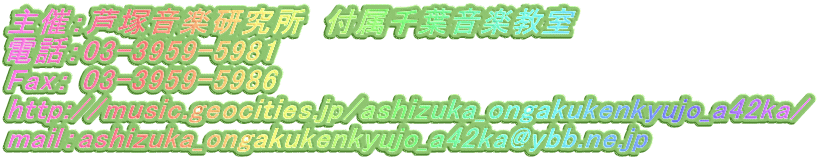 主催：芦塚音楽研究所　付属千葉音楽教室 電話：03-3959-5981 Fax： 03-3959-5986 http://music.geocities.jp/ashizuka_ongakukenkyujo_a42ka/ mail：ashizuka_ongakukenkyujo_a42ka@ybb.ne.jp