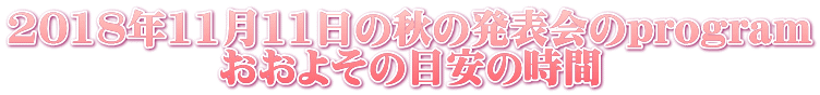 2018年11月11日の秋の発表会のprogram おおよその目安の時間 